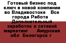 Готовый бизнес под ключ в новой компании во Владивостоке - Все города Работа » Дополнительный заработок и сетевой маркетинг   . Амурская обл.,Белогорск г.